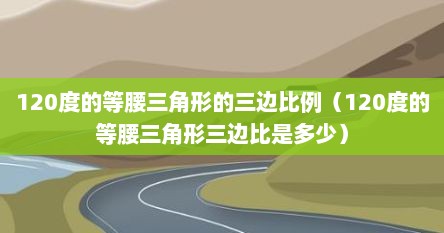 120度的等腰三角形的三边比例（120度的等腰三角形三边比是多少）
