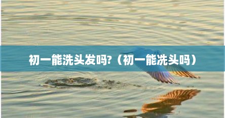 初一能洗头发吗?（初一能冼头吗）