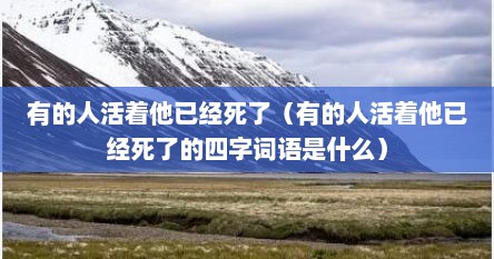 有的人活着他已经死了（有的人活着他已经死了的四字词语是什么）