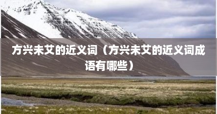 方兴未艾的近义词（方兴未艾的近义词成语有哪些）