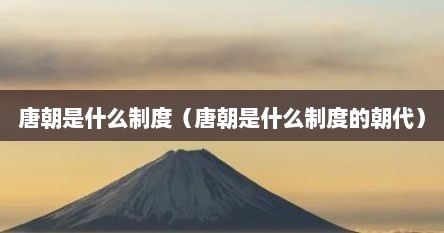 唐朝是什么制度（唐朝是什么制度的朝代）