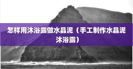 怎样用沐浴露做水晶泥（手工制作水晶泥 沐浴露）
