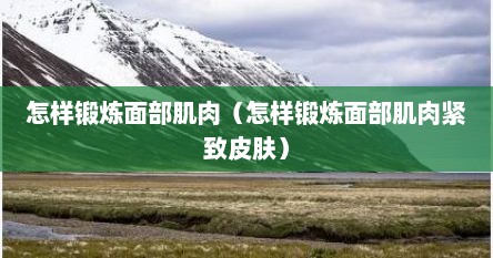 怎样锻炼面部肌肉(怎样锻炼面部肌肉紧致皮肤)