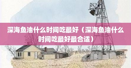 深海鱼油什么时间吃最好（深海鱼油什么时间吃最好最合适）