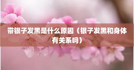 带银子发黑是什么原因（银子发黑和身体有关系吗）