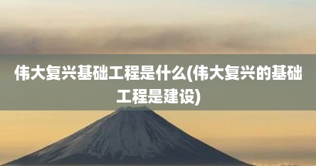伟大复兴基础工程是什么(伟大复兴的基础工程是建设)