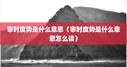 审时度势是什么意思（审时度势是什么意思怎么读）