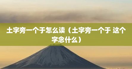 土字旁一个于怎么读（土字旁一个于 这个字念什么）