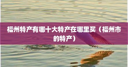 福州特产有哪十大特产在哪里买（福州市的特产）
