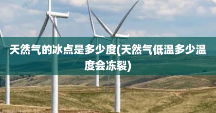 天然气的冰点是多少度(天然气低温多少温度会冻裂)