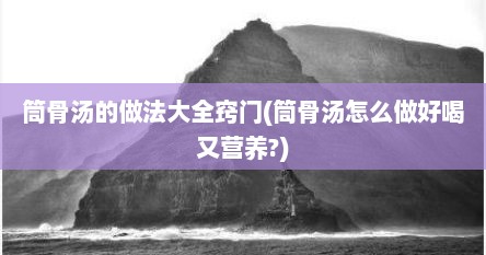 筒骨汤的做法大全窍门(筒骨汤怎么做好喝又营养?)