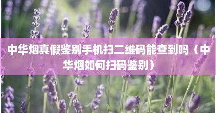 中华烟真假鉴别手机扫二维码能查到吗（中华烟如何扫码鉴别）