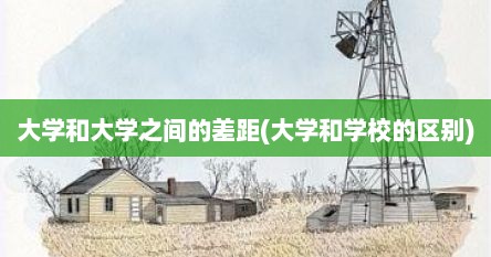 大学和大学之间的差距(大学和学校的区别)