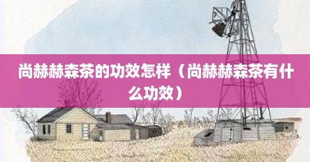 尚赫赫森茶的功效怎样（尚赫赫森茶有什么功效）