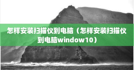 怎样安装扫描仪到电脑（怎样安装扫描仪到电脑window10）