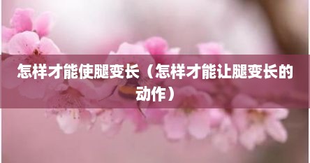 怎样才能使腿变长（怎样才能让腿变长的动作）