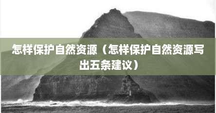 怎样保护自然资源（怎样保护自然资源写出五条建议）