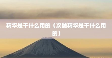 精华是干什么用的（次抛精华是干什么用的）