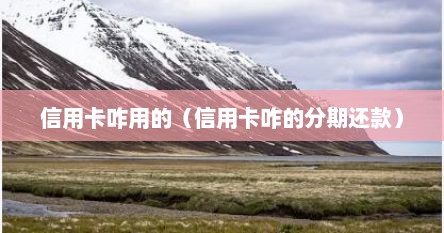 信用卡咋用的（信用卡咋的分期还款）