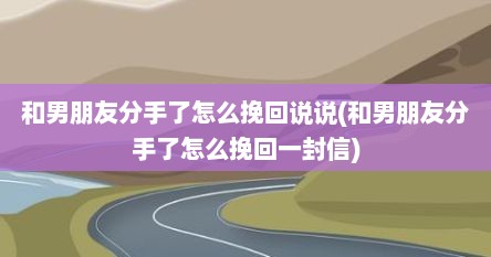 和男朋友分手了怎么挽回说说(和男朋友分手了怎么挽回一封信)