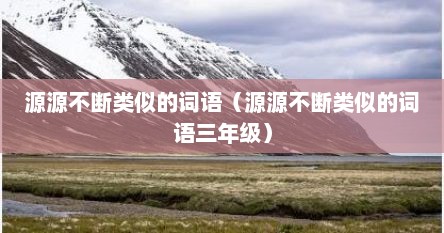 源源不断类似的词语（源源不断类似的词语三年级）