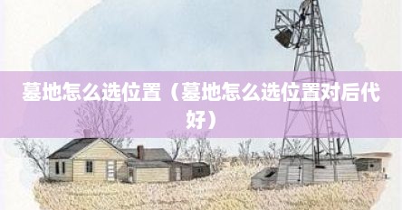 墓地怎么选位置（墓地怎么选位置对后代好）