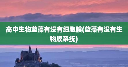 高中生物蓝藻有没有细胞膜(蓝藻有没有生物膜系统)