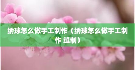绣球怎么做手工制作（绣球怎么做手工制作 缝制）