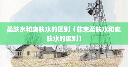 柔肤水和爽肤水的区别（韩束柔肤水和爽肤水的区别）