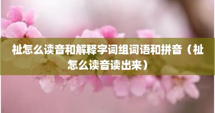 祉怎么读音和解释字词组词语和拼音（祉怎么读音读出来）