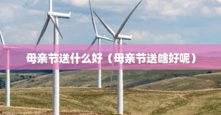 母亲节送什么好点（母亲节送什么东西比较好?）