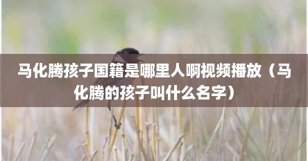 马化腾孩子国籍是哪里人啊视频播放（马化腾的孩子叫什么名字）