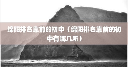 绵阳排名靠前的初中（绵阳排名靠前的初中有哪几所）