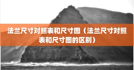 法兰尺寸对照表和尺寸图（法兰尺寸对照表和尺寸图的区别）