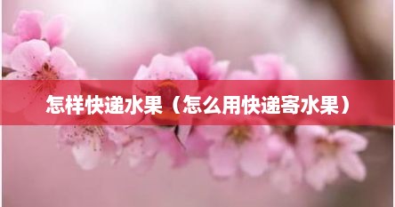 怎样快递水果（怎么用快递寄水果）