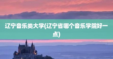 辽宁音乐类大学(辽宁省哪个音乐学院好一点)