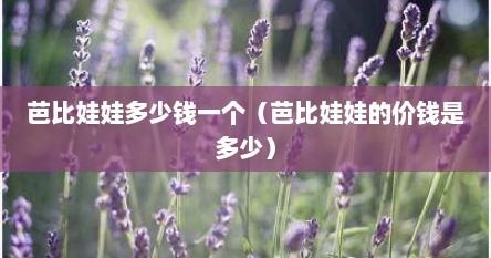 芭比娃娃多少钱一个（芭比娃娃的价钱是多少）