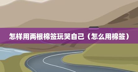 怎样用两根棉签玩哭自己（怎么用棉签）