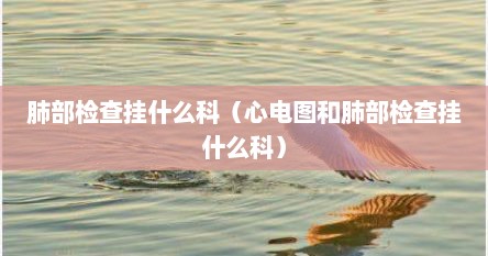 肺部检查挂什么科（心电图和肺部检查挂什么科）