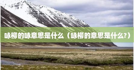 咏柳的咏意思是什么（咏柳的意思是什么?）