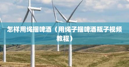 怎样用绳捆啤酒（用绳子捆啤酒瓶子视频教程）