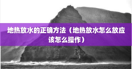 地热放水的正确方法（地热放水怎么放应该怎么操作）