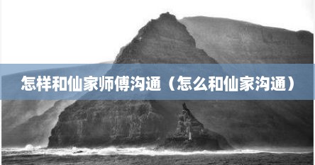 怎样和仙家师傅沟通（怎么和仙家沟通）