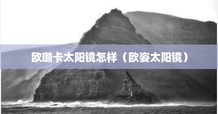 欧璐卡太阳镜怎样（欧姿太阳镜）