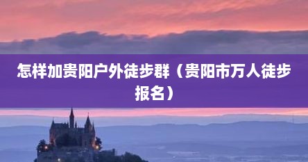 怎样加贵阳户外徒步群（贵阳市万人徒步报名）