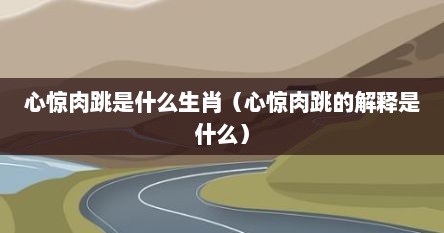 心惊肉跳是什么生肖（心惊肉跳的解释是什么）