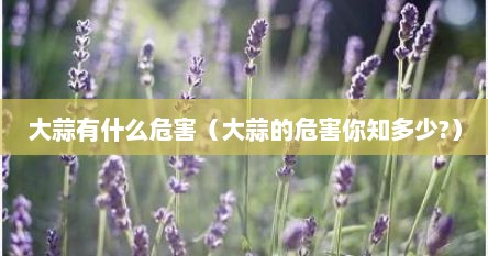 大蒜有什么危害（大蒜的危害你知多少?）