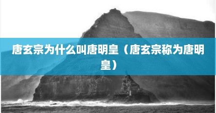 唐玄宗为什么叫唐明皇（唐玄宗称为唐明皇）