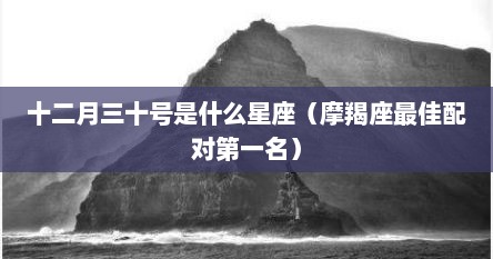 十二月三十号是什么星座（摩羯座最佳配对第一名）