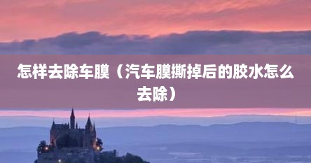 怎样去除车膜（汽车膜撕掉后的胶水怎么去除）